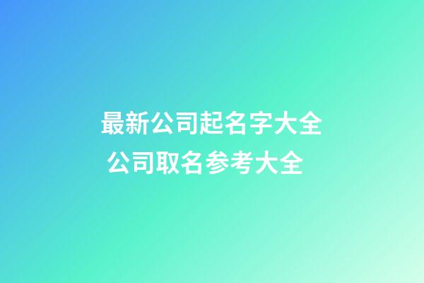 最新公司起名字大全 公司取名参考大全